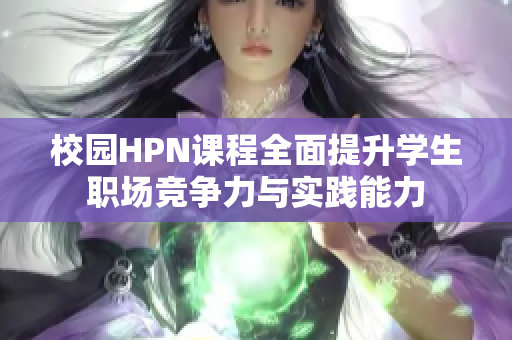校园HPN课程全面提升学生职场竞争力与实践能力