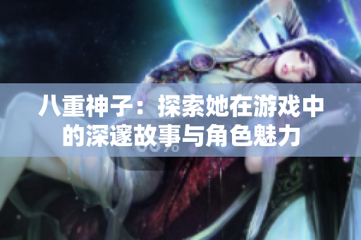 八重神子：探索她在游戏中的深邃故事与角色魅力