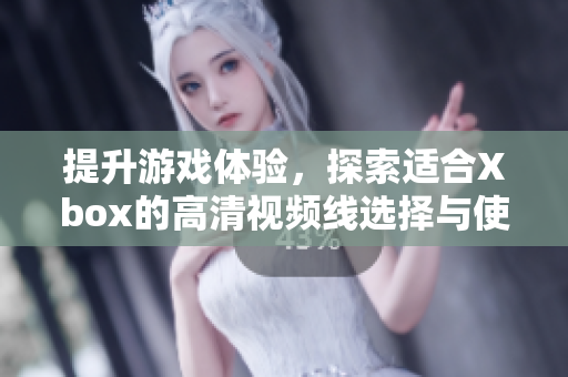 提升游戏体验，探索适合Xbox的高清视频线选择与使用技巧