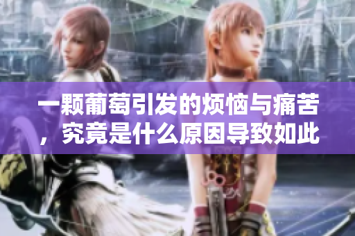 一颗葡萄引发的烦恼与痛苦，究竟是什么原因导致如此反应