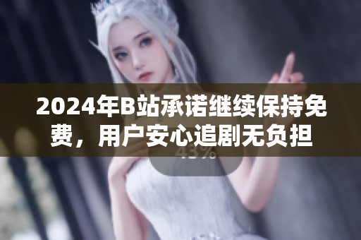 2024年B站承诺继续保持免费，用户安心追剧无负担