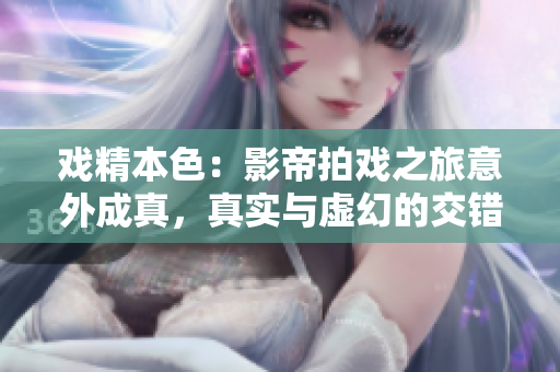 戏精本色：影帝拍戏之旅意外成真，真实与虚幻的交错