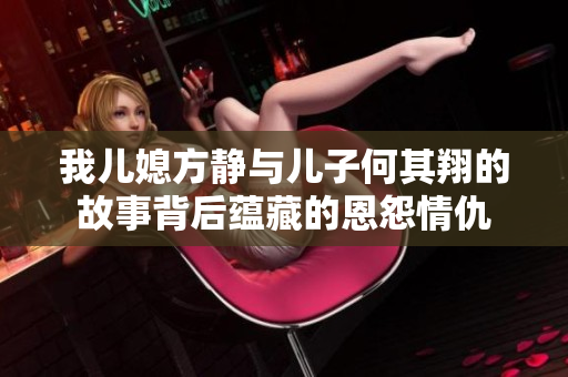 我儿媳方静与儿子何其翔的故事背后蕴藏的恩怨情仇