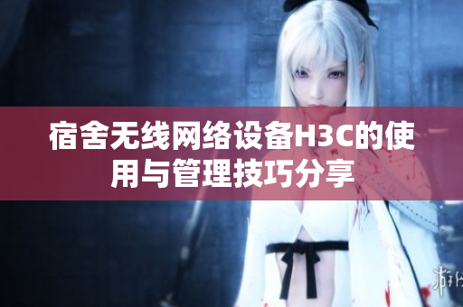 宿舍无线网络设备H3C的使用与管理技巧分享
