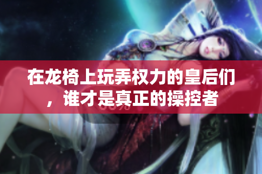 在龙椅上玩弄权力的皇后们，谁才是真正的操控者