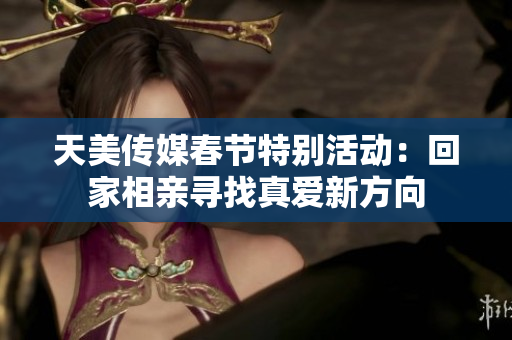 天美传媒春节特别活动：回家相亲寻找真爱新方向