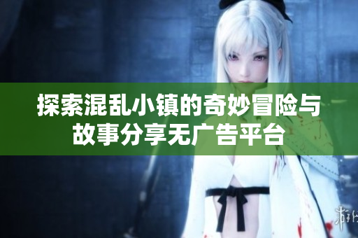 探索混乱小镇的奇妙冒险与故事分享无广告平台