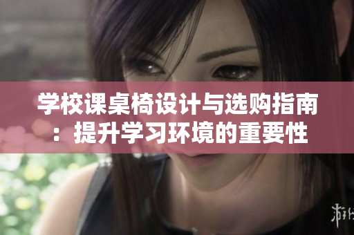 学校课桌椅设计与选购指南：提升学习环境的重要性
