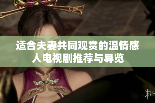 适合夫妻共同观赏的温情感人电视剧推荐与导览