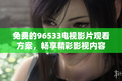 免费的96533电视影片观看方案，畅享精彩影视内容