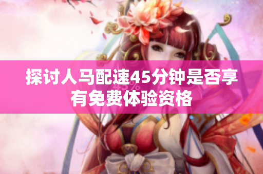 探讨人马配速45分钟是否享有免费体验资格