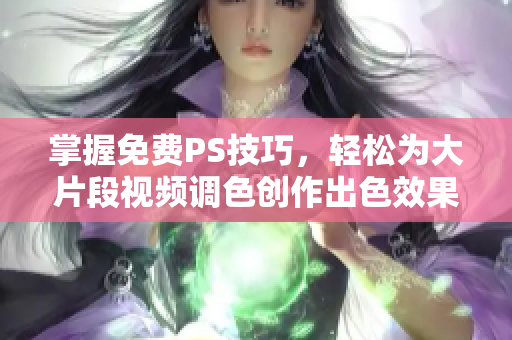 掌握免费PS技巧，轻松为大片段视频调色创作出色效果