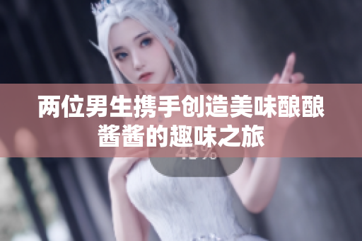 两位男生携手创造美味酿酿酱酱的趣味之旅
