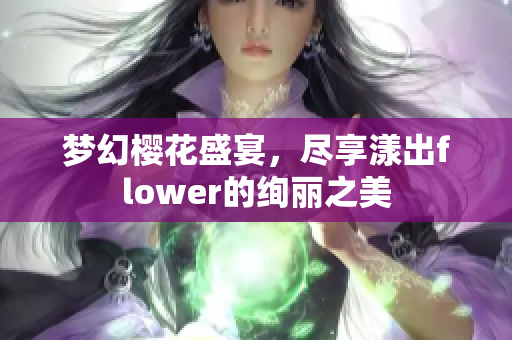梦幻樱花盛宴，尽享漾出flower的绚丽之美