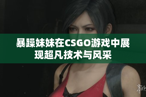 暴躁妹妹在CSGO游戏中展现超凡技术与风采