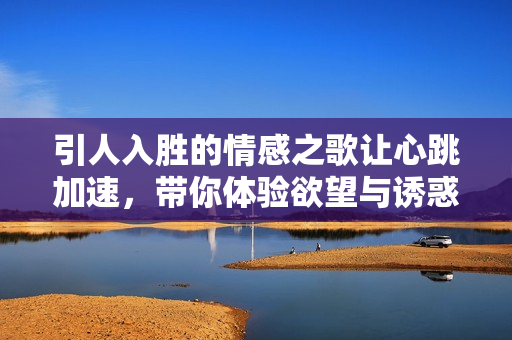 引人入胜的情感之歌让心跳加速，带你体验欲望与诱惑的交织