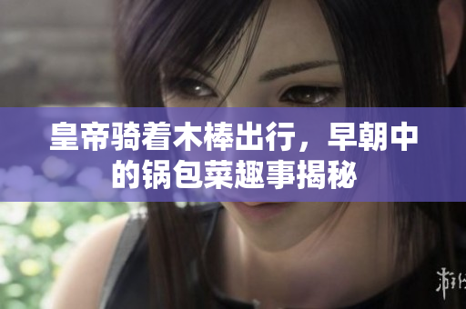 皇帝骑着木棒出行，早朝中的锅包菜趣事揭秘