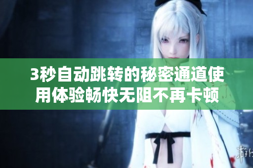 3秒自动跳转的秘密通道使用体验畅快无阻不再卡顿