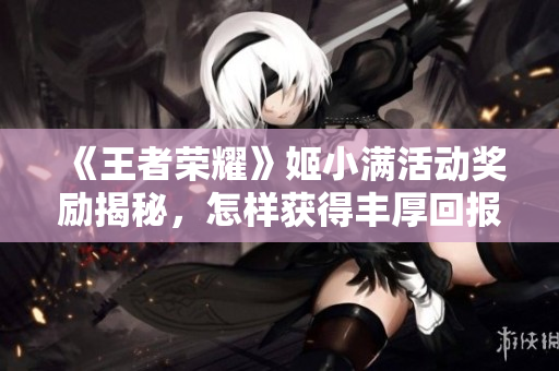 《王者荣耀》姬小满活动奖励揭秘，怎样获得丰厚回报