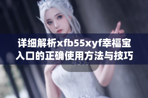 详细解析xfb55xyf幸福宝入口的正确使用方法与技巧