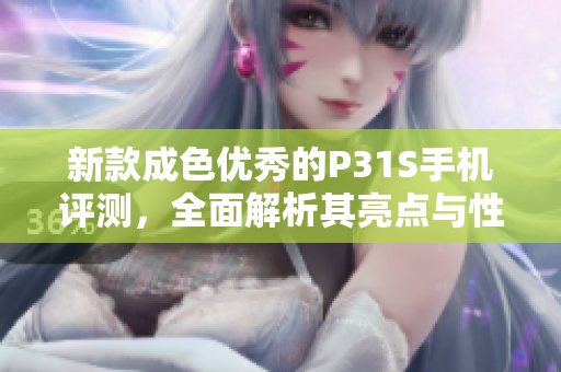新款成色优秀的P31S手机评测，全面解析其亮点与性能