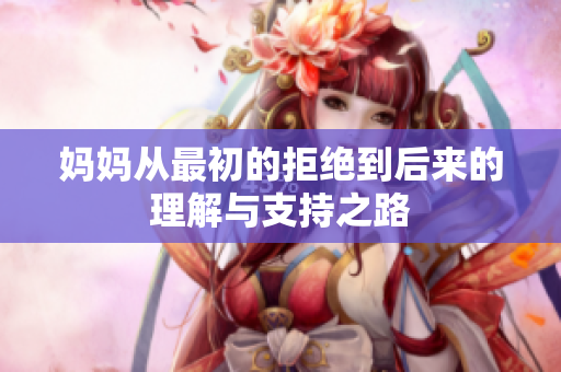 妈妈从最初的拒绝到后来的理解与支持之路