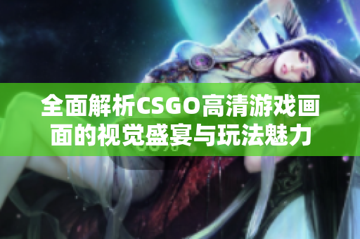 全面解析CSGO高清游戏画面的视觉盛宴与玩法魅力
