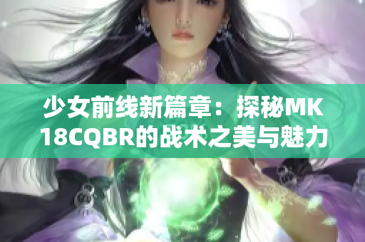 少女前线新篇章：探秘MK18CQBR的战术之美与魅力