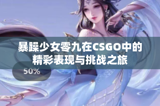 暴躁少女零九在CSGO中的精彩表现与挑战之旅
