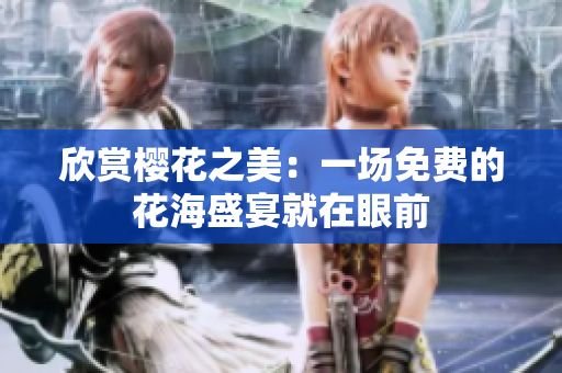 欣赏樱花之美：一场免费的花海盛宴就在眼前