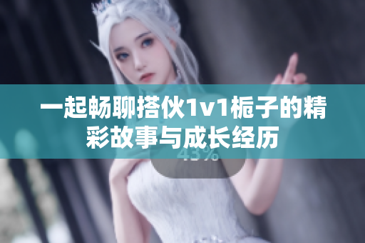 一起畅聊搭伙1v1栀子的精彩故事与成长经历