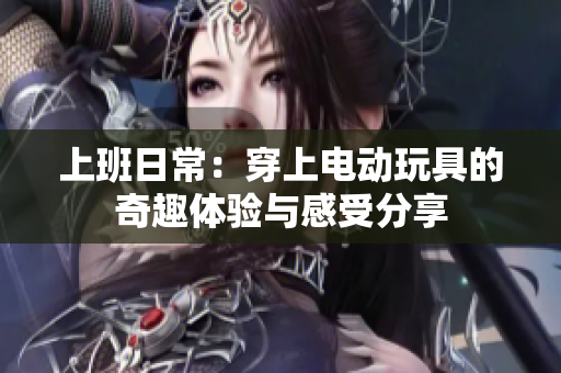 上班日常：穿上电动玩具的奇趣体验与感受分享