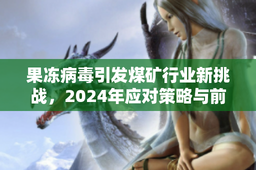 果冻病毒引发煤矿行业新挑战，2024年应对策略与前景分析