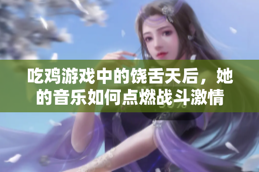 吃鸡游戏中的饶舌天后，她的音乐如何点燃战斗激情
