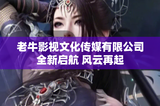 老牛影视文化传媒有限公司全新启航 风云再起