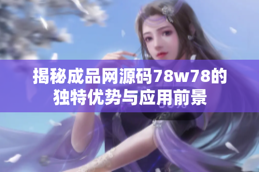 揭秘成品网源码78w78的独特优势与应用前景