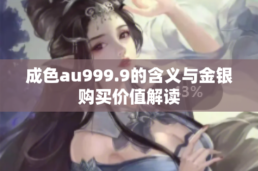 成色au999.9的含义与金银购买价值解读