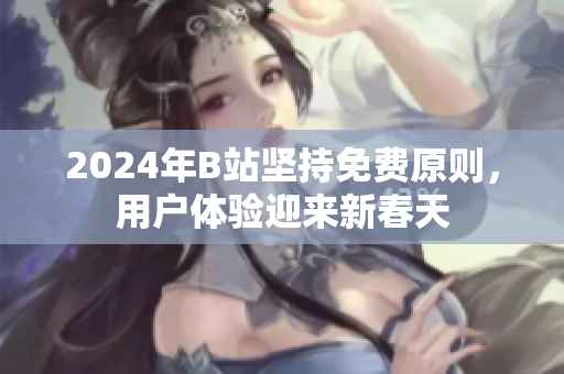 2024年B站坚持免费原则，用户体验迎来新春天