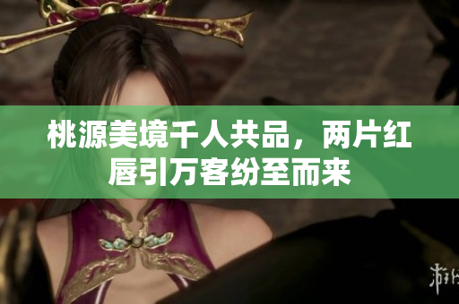 桃源美境千人共品，两片红唇引万客纷至而来