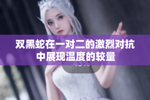 双黑蛇在一对二的激烈对抗中展现温度的较量