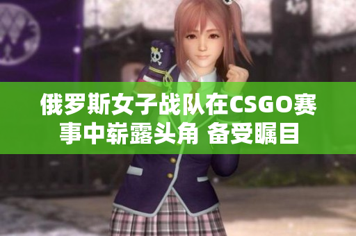 俄罗斯女子战队在CSGO赛事中崭露头角 备受瞩目