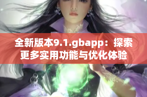 全新版本9.1.gbapp：探索更多实用功能与优化体验