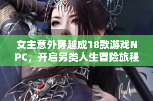 女主意外穿越成18款游戏NPC，开启另类人生冒险旅程