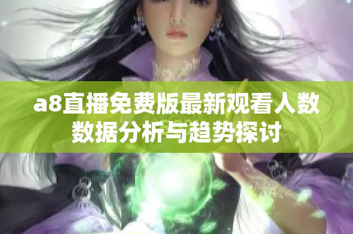 a8直播免费版最新观看人数数据分析与趋势探讨