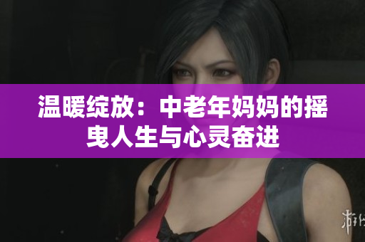温暖绽放：中老年妈妈的摇曳人生与心灵奋进