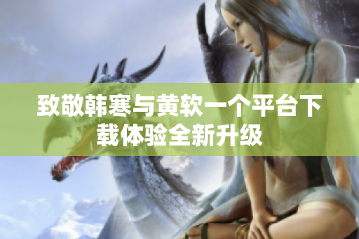 致敬韩寒与黄软一个平台下载体验全新升级