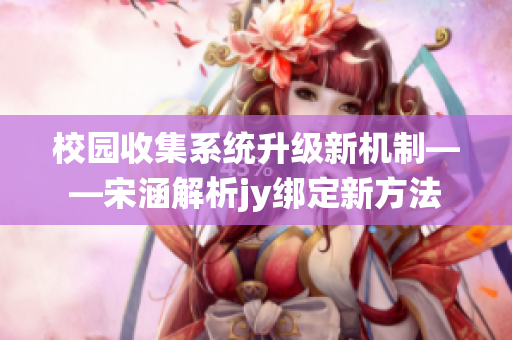 校园收集系统升级新机制——宋涵解析jy绑定新方法