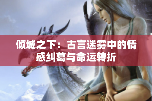 倾城之下：古言迷雾中的情感纠葛与命运转折