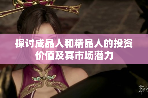 探讨成品人和精品人的投资价值及其市场潜力