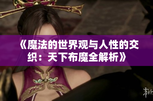 《魔法的世界观与人性的交织：天下布魔全解析》